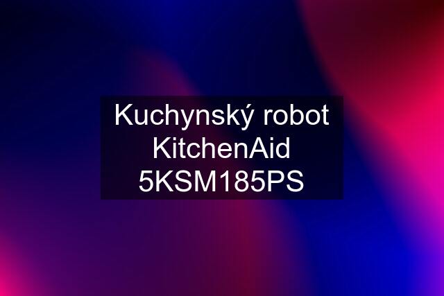 Kuchynský robot KitchenAid 5KSM185PS