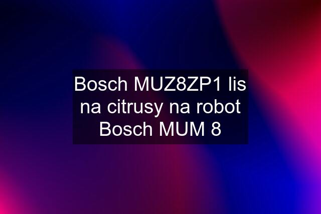 Bosch MUZ8ZP1 lis na citrusy na robot Bosch MUM 8