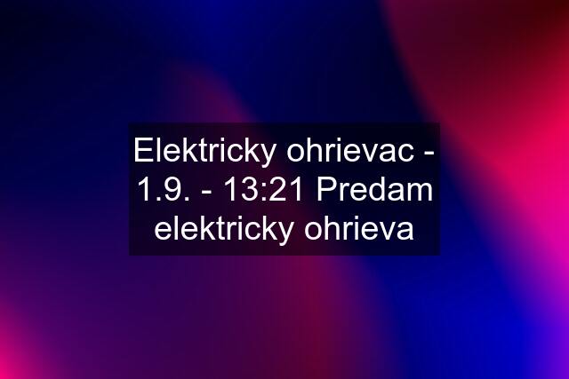 Elektricky ohrievac - 1.9. - 13:21 Predam elektricky ohrieva
