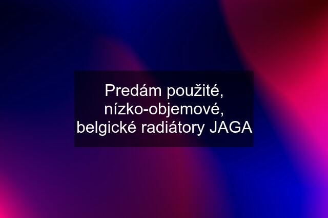 Predám použité, nízko-objemové, belgické radiátory JAGA