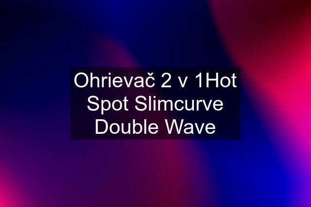 Ohrievač 2 v 1Hot Spot Slimcurve Double Wave