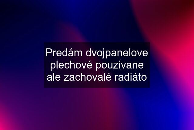 Predám dvojpanelove plechové pouzivane ale zachovalé radiáto