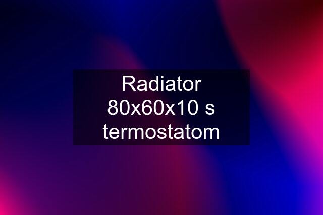 Radiator 80x60x10 s termostatom