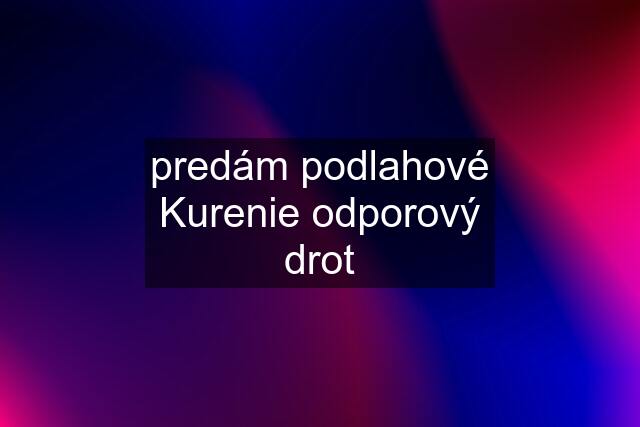 predám podlahové Kurenie odporový drot