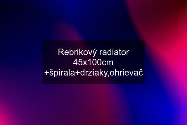 Rebrikový radiator 45x100cm +špirala+drziaky,ohrievač