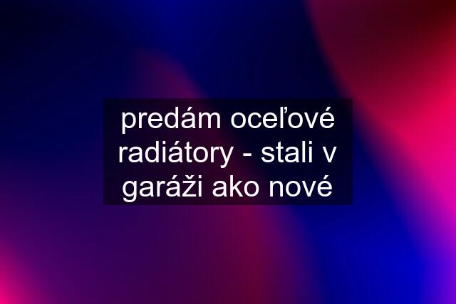 predám oceľové radiátory - stali v garáži ako nové