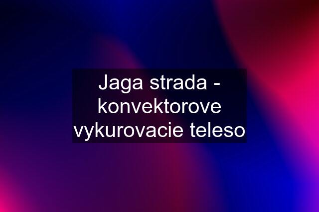 Jaga strada - konvektorove vykurovacie teleso