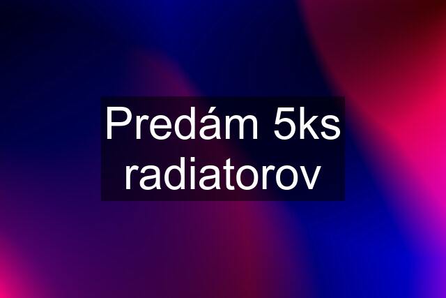 Predám 5ks radiatorov