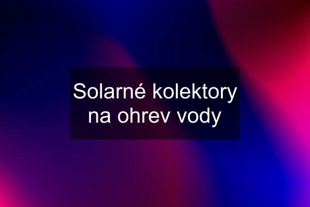 Solarné kolektory na ohrev vody