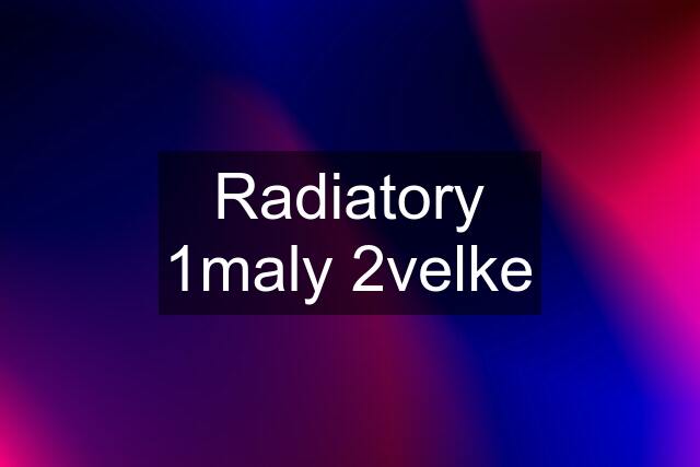 Radiatory 1maly 2velke