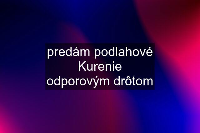 predám podlahové Kurenie odporovým drôtom