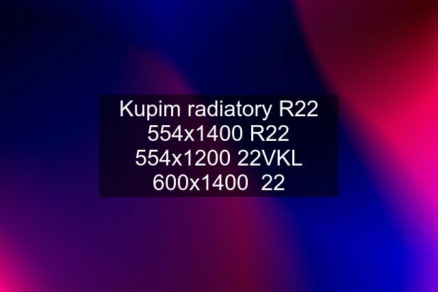 Kupim radiatory R22 554x1400 R22 554x1200 22VKL 600x1400  22