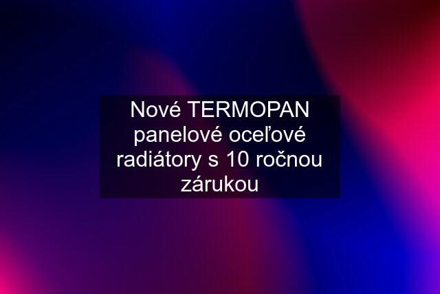 Nové TERMOPAN panelové oceľové radiátory s 10 ročnou zárukou