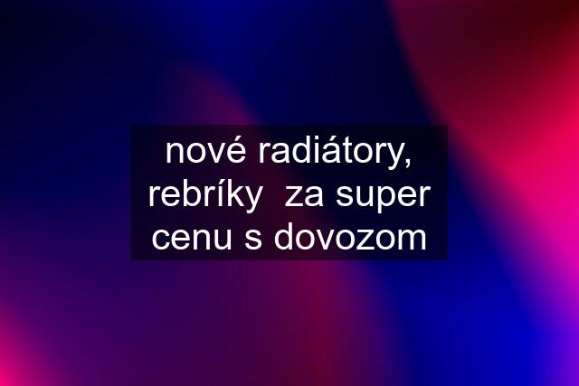 nové radiátory, rebríky  za super cenu s dovozom