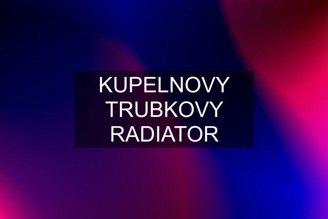 KUPELNOVY TRUBKOVY RADIATOR