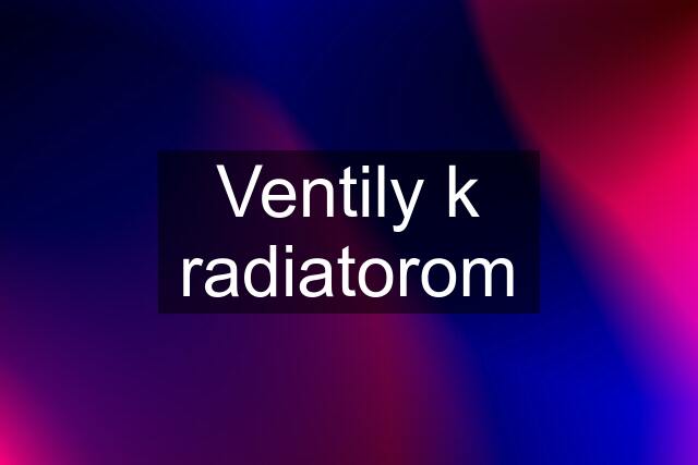 Ventily k radiatorom