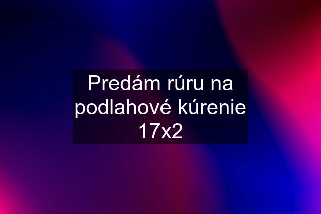 Predám rúru na podlahové kúrenie 17x2