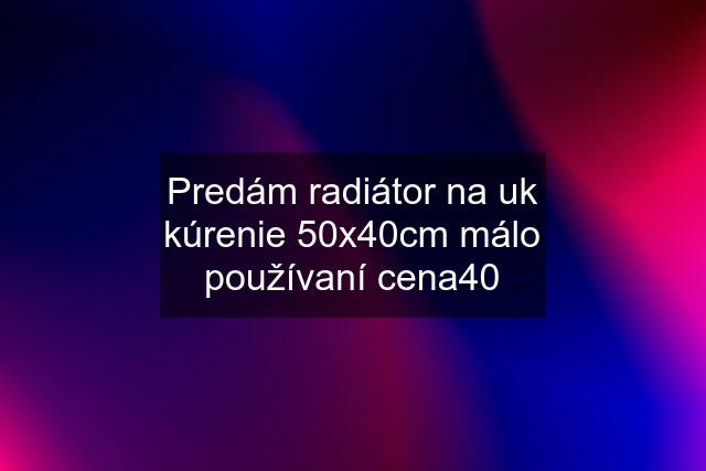 Predám radiátor na uk kúrenie 50x40cm málo používaní cena40