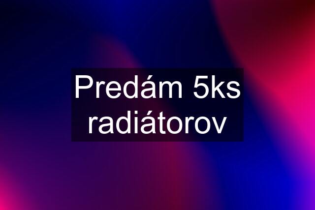 Predám 5ks radiátorov