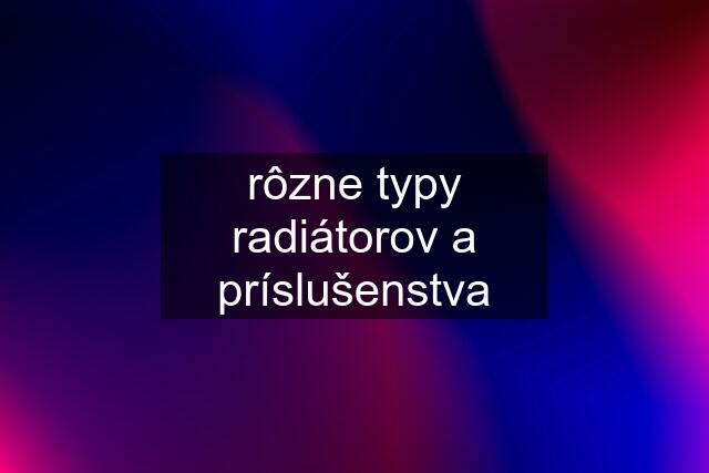 rôzne typy radiátorov a príslušenstva