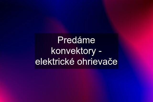 Predáme konvektory - elektrické ohrievače