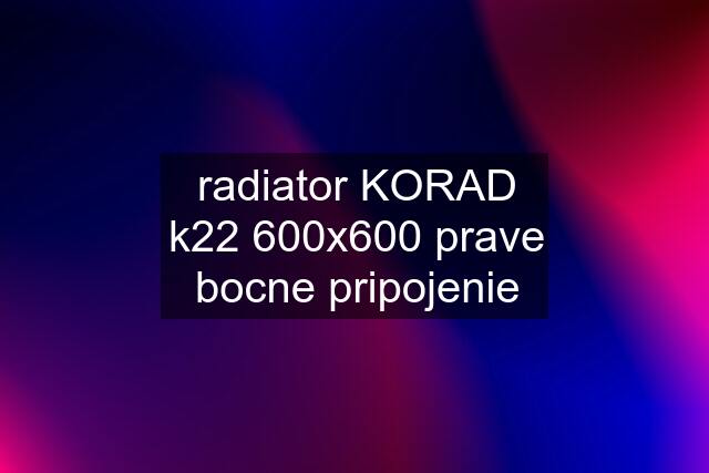 radiator KORAD k22 600x600 prave bocne pripojenie