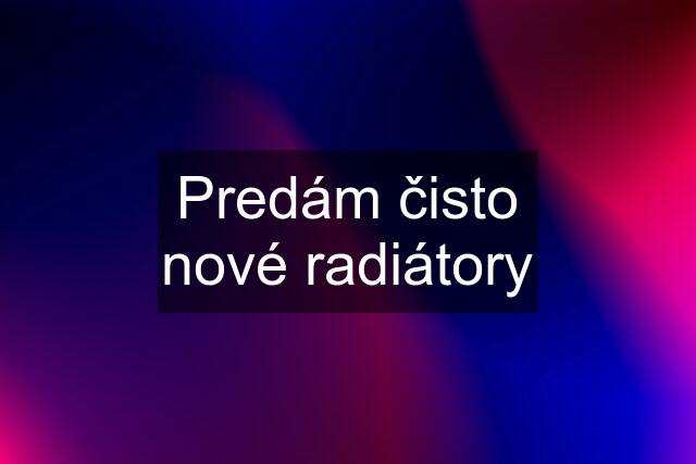 Predám čisto nové radiátory