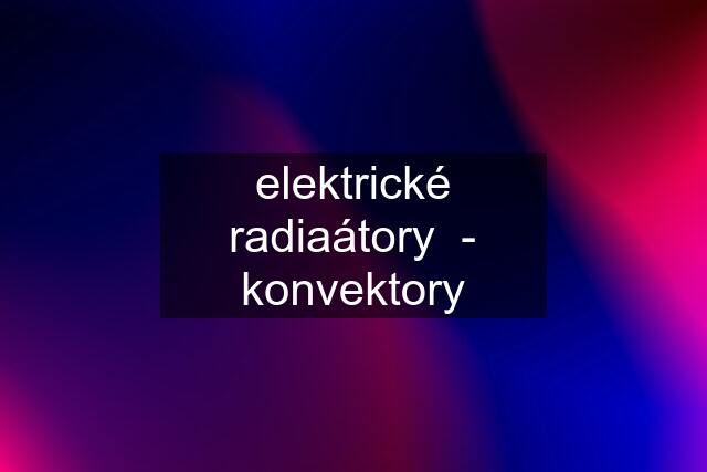 elektrické radiaátory  - konvektory