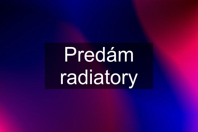 Predám radiatory