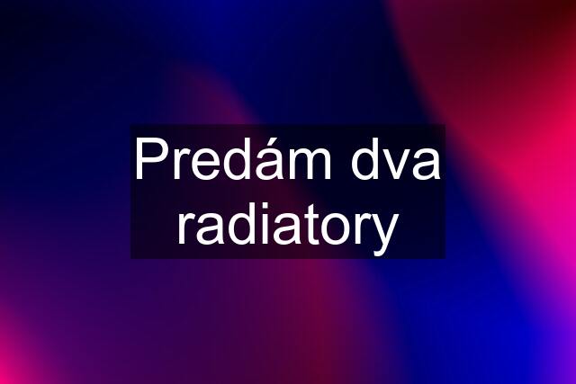 Predám dva radiatory