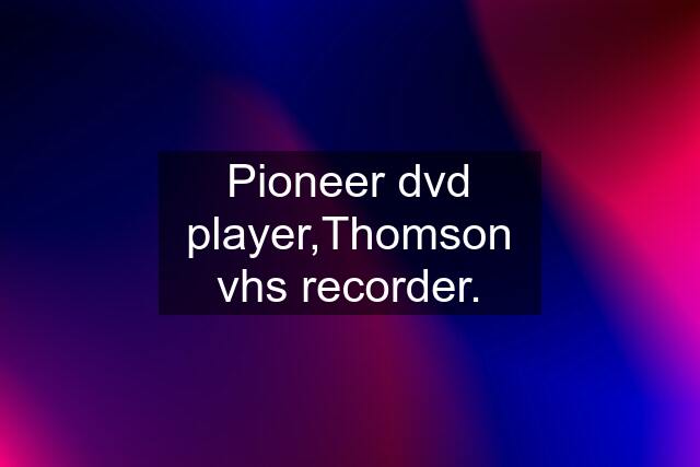 Pioneer dvd player,Thomson vhs recorder.