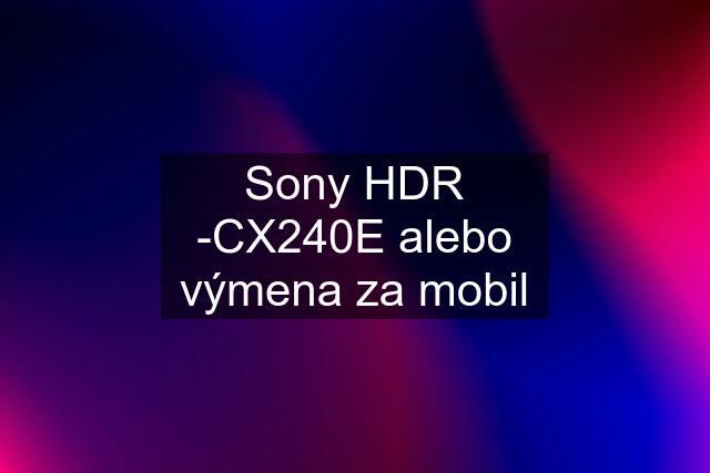 Sony HDR -CX240E alebo výmena za mobil