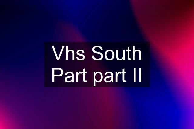 Vhs South Part part II