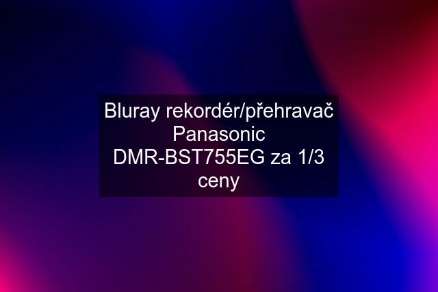 Bluray rekordér/přehravač Panasonic DMR-BST755EG za 1/3 ceny