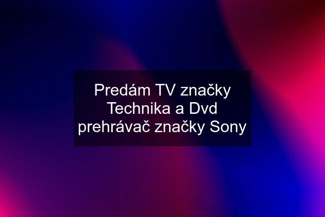 Predám TV značky Technika a Dvd prehrávač značky Sony