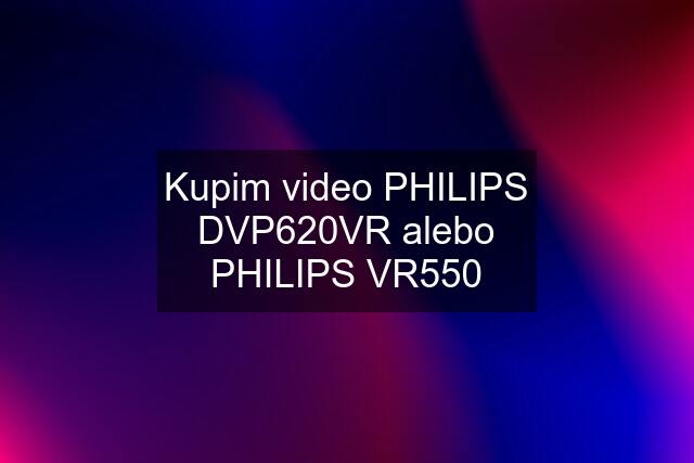 Kupim video PHILIPS DVP620VR alebo PHILIPS VR550