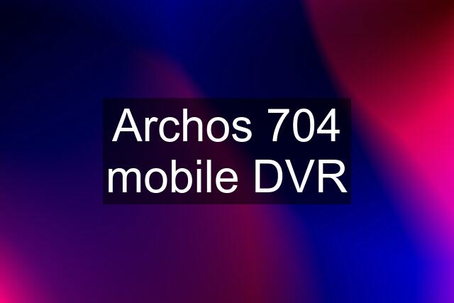 Archos 704 mobile DVR