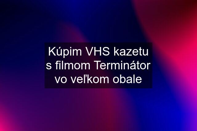 Kúpim VHS kazetu s filmom Terminátor vo veľkom obale