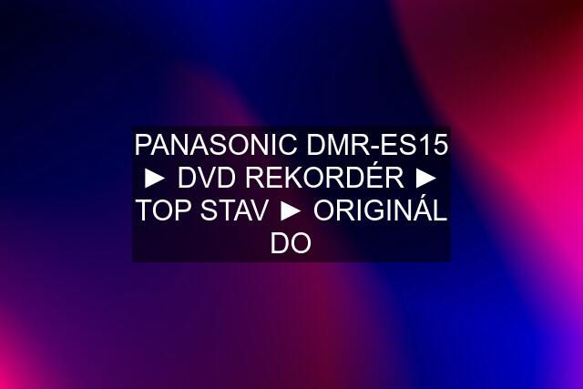 PANASONIC DMR-ES15 ► DVD REKORDÉR ► TOP STAV ► ORIGINÁL DO