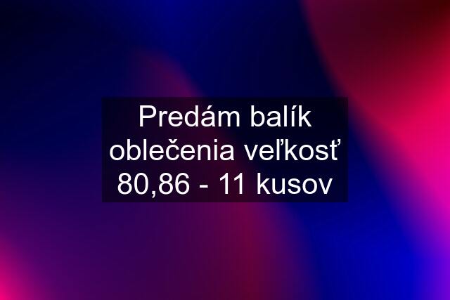 Predám balík oblečenia veľkosť 80,86 - 11 kusov