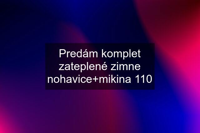 Predám komplet zateplené zimne nohavice+mikina 110