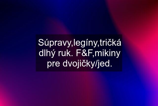 Súpravy,legíny,tričká dlhý ruk. F&F,mikiny pre dvojičky/jed.