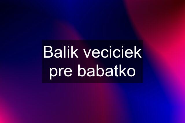 Balik veciciek pre babatko