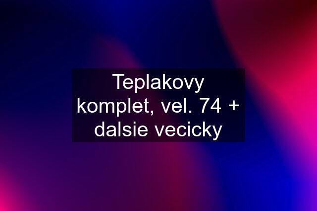 Teplakovy komplet, vel. 74 + dalsie vecicky