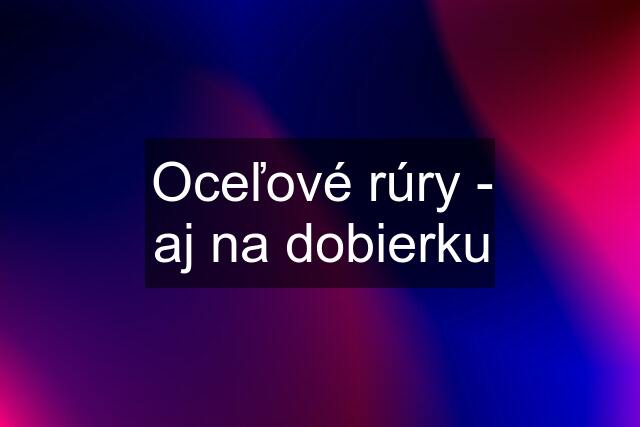 Oceľové rúry - aj na dobierku