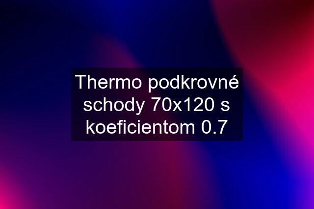 Thermo podkrovné schody 70x120 s koeficientom 0.7