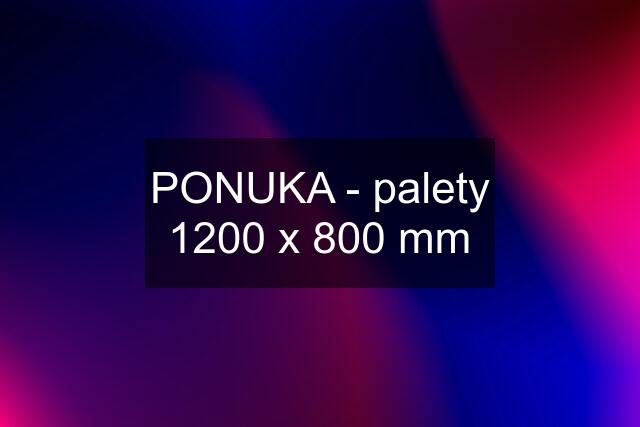 PONUKA - palety 1200 x 800 mm