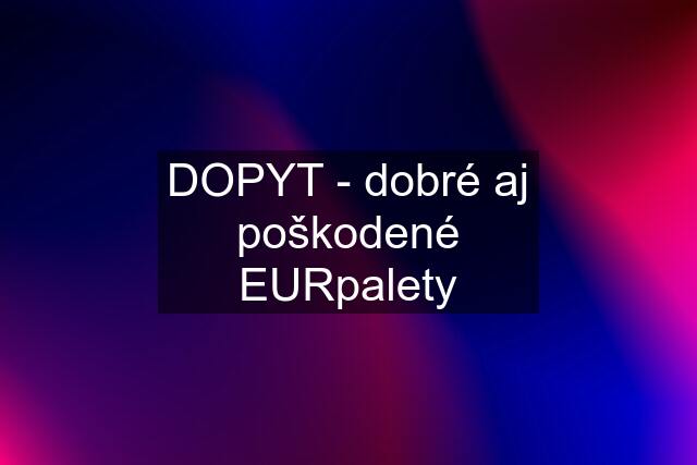 DOPYT - dobré aj poškodené EURpalety