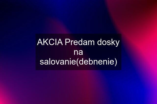 AKCIA Predam dosky na salovanie(debnenie)