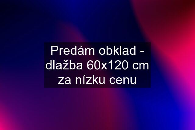 Predám obklad - dlažba 60x120 cm za nízku cenu